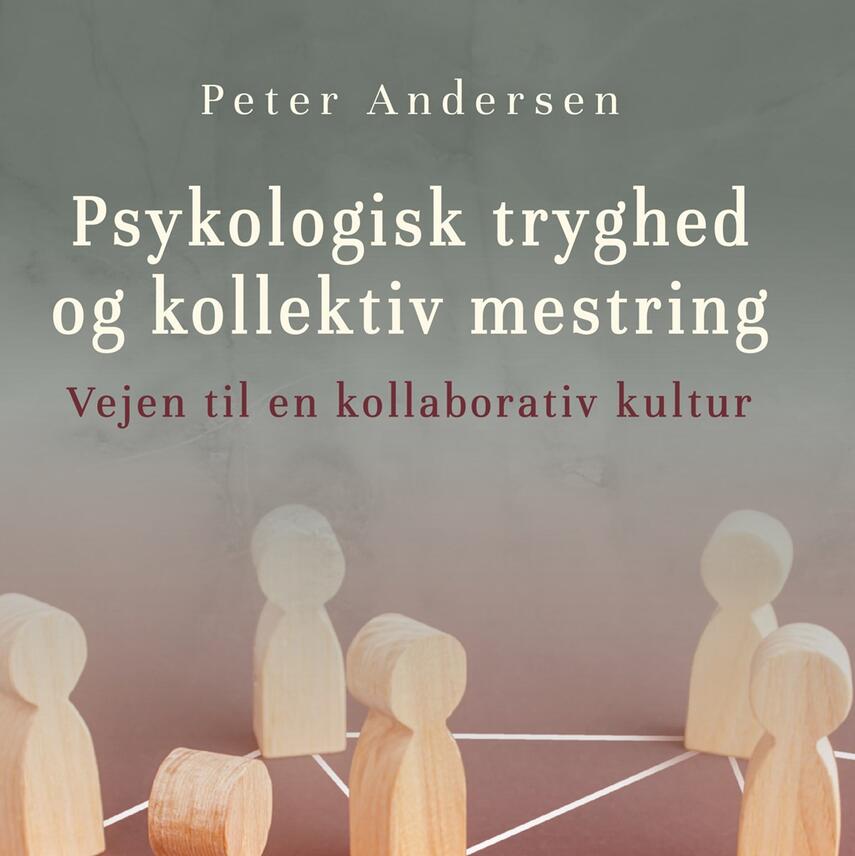 Peter Andersen (f. 1973-03-19): Psykologisk tryghed og kollektiv mestring : vejen til en kollaborativ kultur