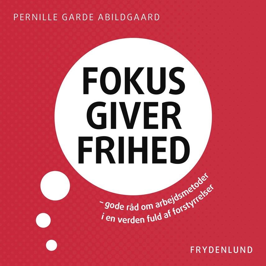 Pernille Garde Abildgaard (f. 1974): Fokus giver frihed : gode råd om arbejdsmetoder i en verden fuld af forstyrrelser