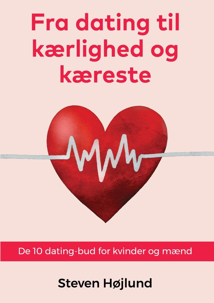 Steven Højlund: Fra dating til kærlighed og kæreste : de 10 dating-bud for kvinder og mænd