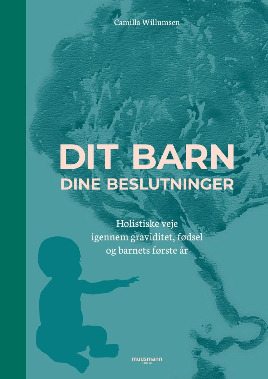 Camilla Willumsen (f. 1985): Dit barn - dine beslutninger : holistiske veje igennem graviditet, fødsel og barnets første år