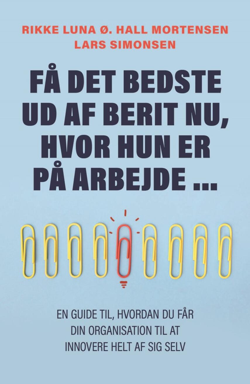 Lars Simonsen (f. 1963-05-22), Rikke Luna Ø. Hall Mortensen: Få det bedste ud af Berit nu, hvor hun alligevel er på arbejde : en guide til, hvordan du får din organisation til at innovere helt af sig selv