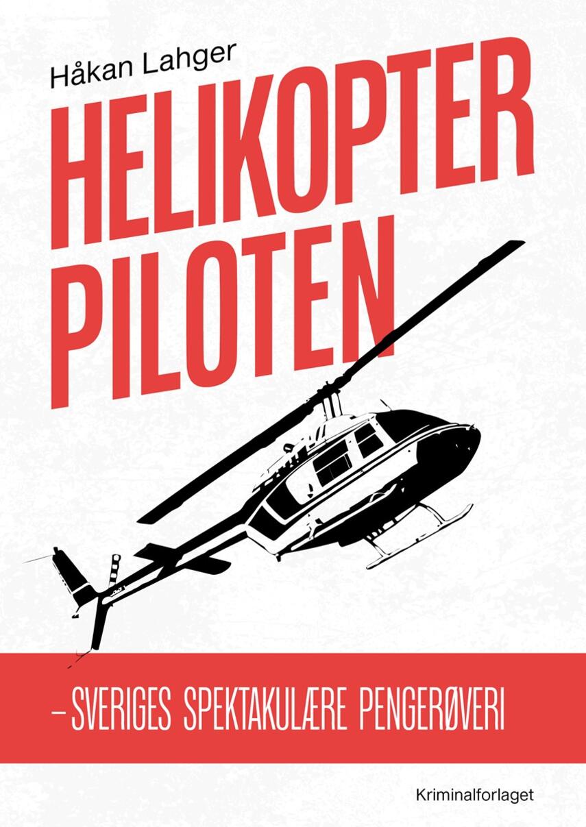 Håkan Lahger: Helikopterpiloten : Sveriges spektakulære pengerøveri