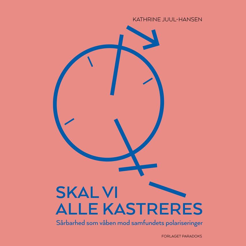 Kathrine Juul-Hansen (f. 1971): Skal vi alle kastreres : sårbarhed som våben mod samfundets polariseringer