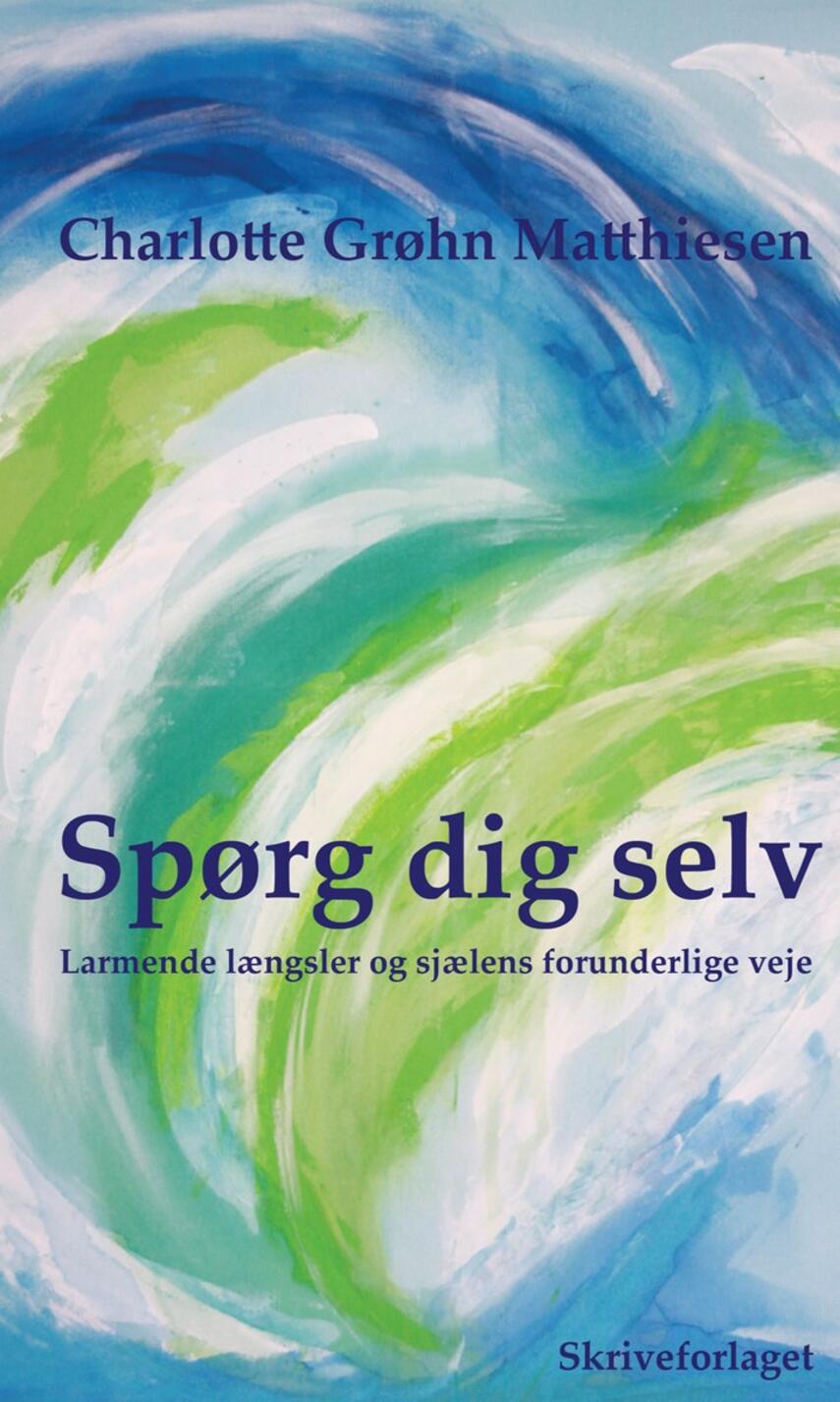 Charlotte Grøhn Matthiesen: Spørg dig selv : larmende længsler og sjælens forunderlige veje : oplysning om selvindsigt