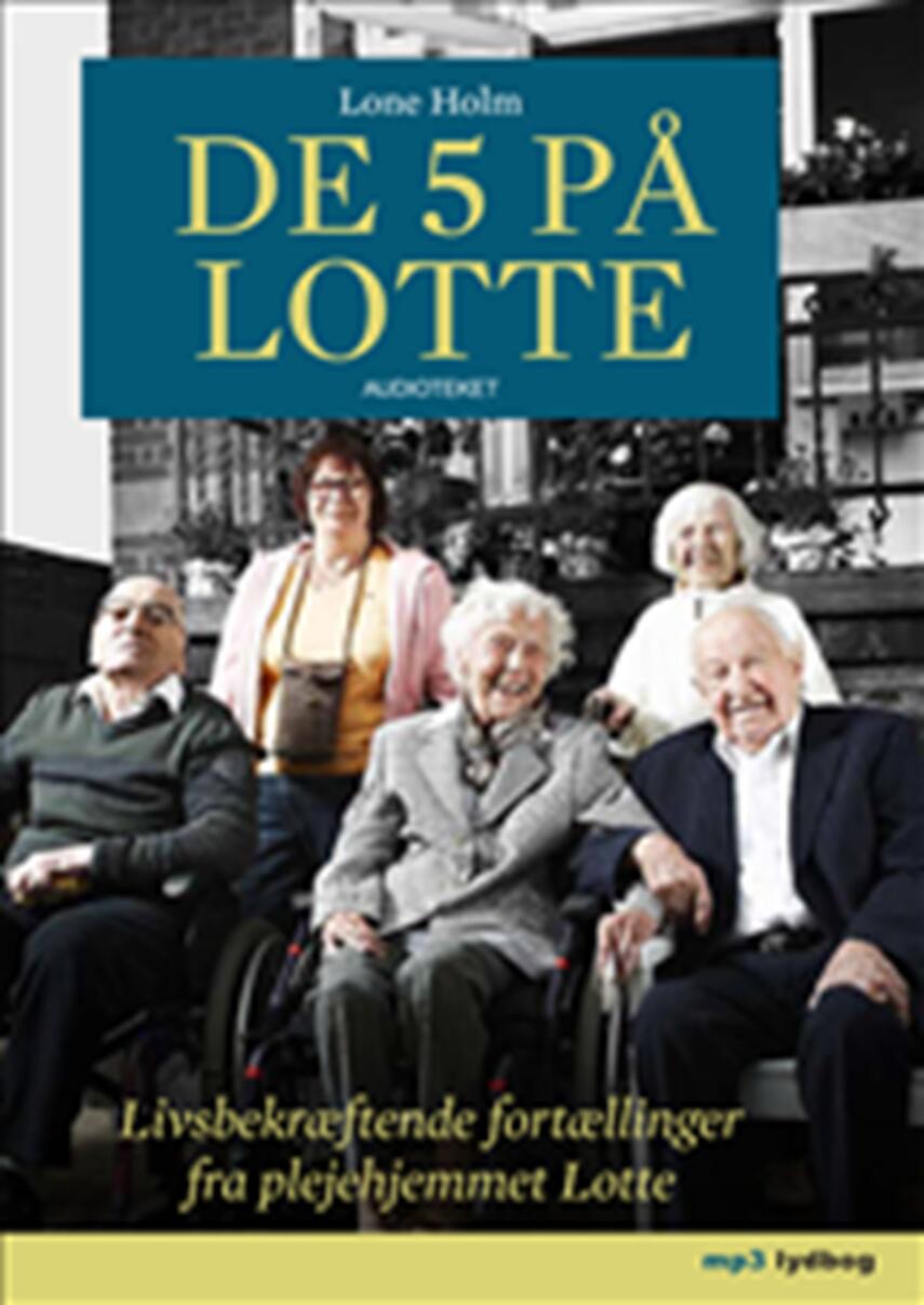 Lone Holm (f. 1975): De 5 på Lotte : livsbekræftende fortællinger fra plejehjemmet Lotte