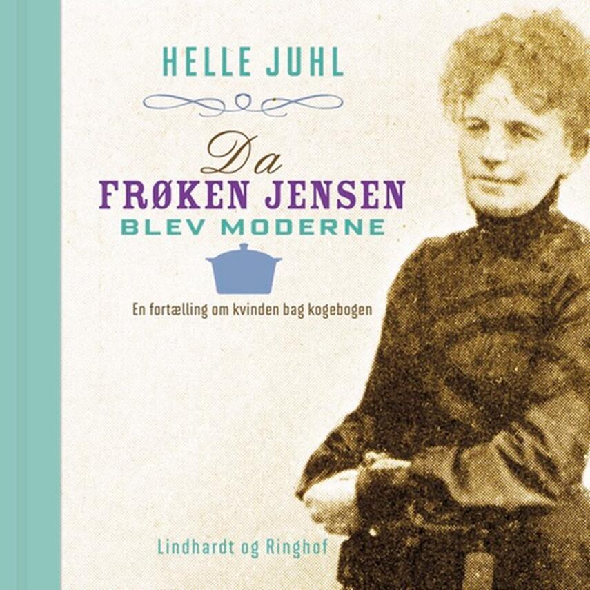 Helle Juhl: Da frøken Jensen blev moderne : en fortælling om kvinden bag kogebogen