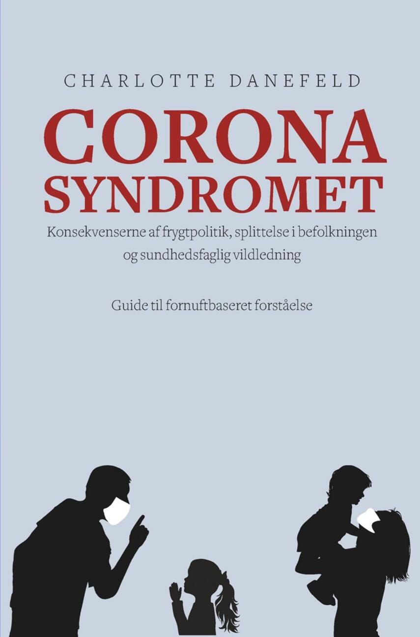 Charlotte Danefeld: Corona syndromet : konsekvenserne af frygtpolitik, splittelse i befolkningen og sundhedsfaglig vildledning : guide til fornuftsbaseret forståelse