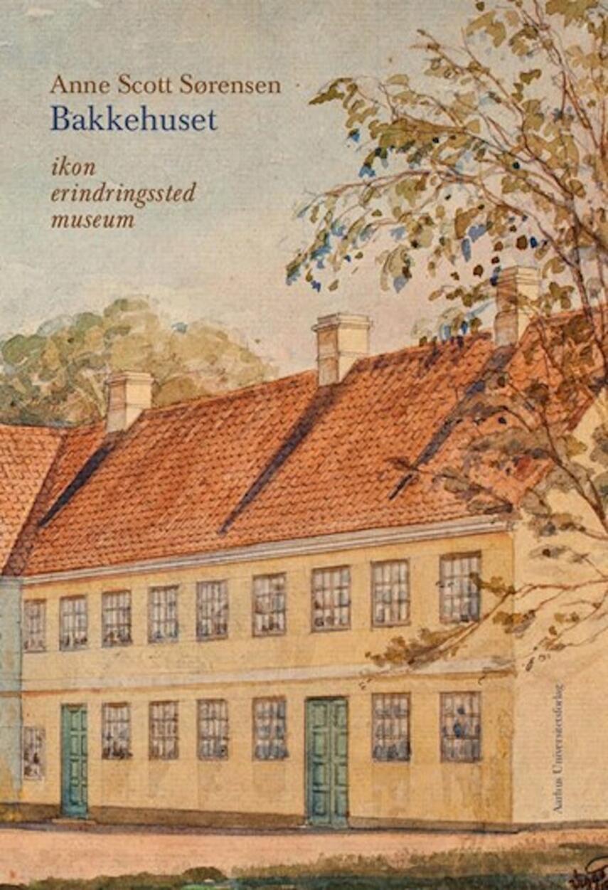 Anne Scott Sørensen: Bakkehuset : ikon, erindringssted, museum