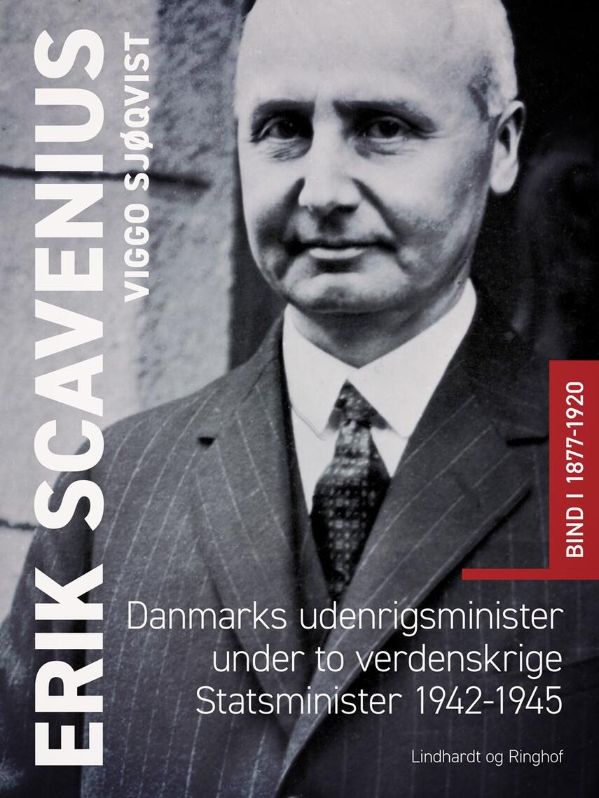: Erik Scavenius. Danmarks udenrigsminister under to verdenskrige. Statsminister 1942-1945. Bind I 1877-1920