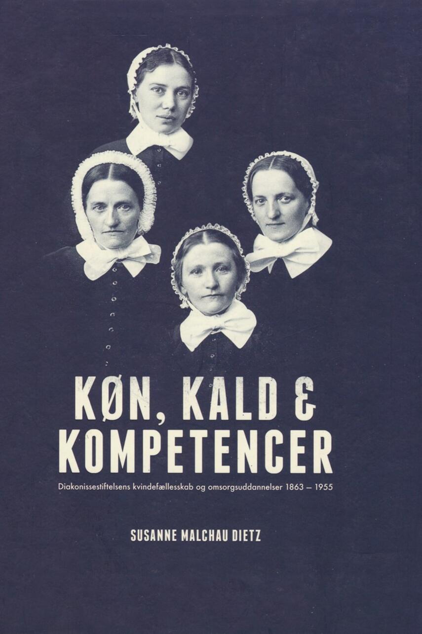 Susanne Malchau Dietz: Køn, kald & kompetencer : Diakonissestiftelsens kvindefællesskab og omsorgsuddannelser 1863-1955