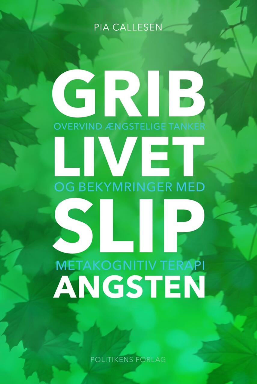 Pia Callesen: Grib livet - slip angsten : overvind ængstelighed og bekymringer med metakognitiv terapi