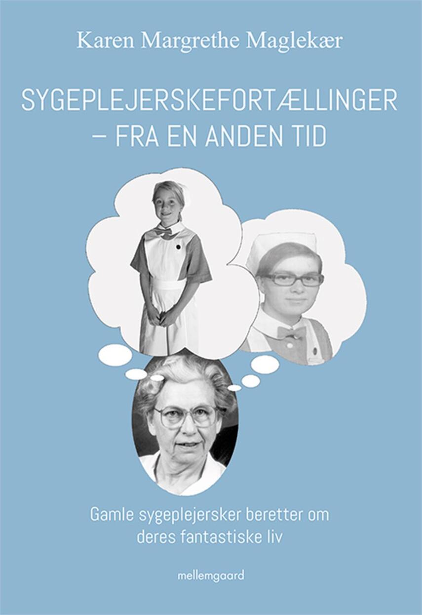 Karen Margrethe Maglekær: Sygeplejerskefortællinger fra en anden tid : gamle sygeplejersker beretter om deres fantastiske liv