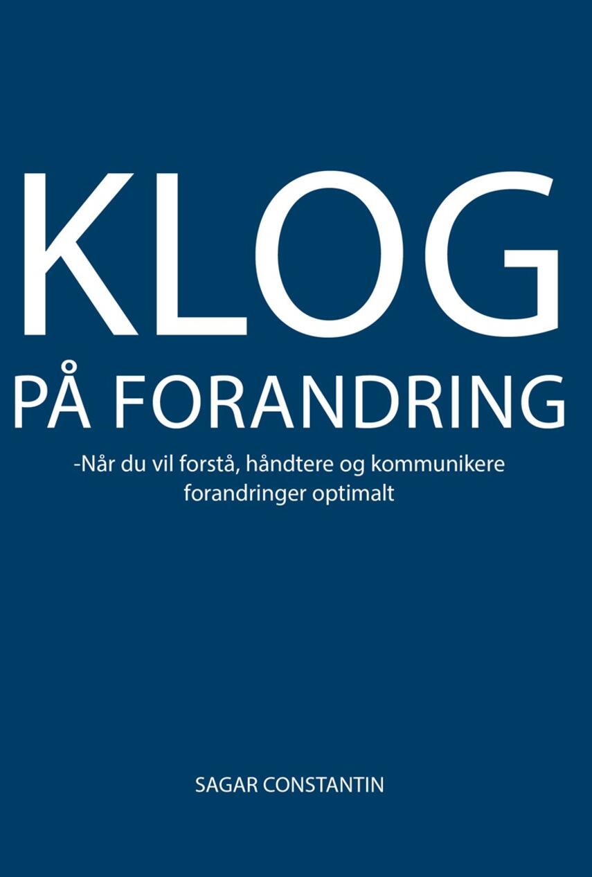 Sagar Constantin: Klog på forandring : når du vil forstå, håndtere og kommunikere forandringer optimalt