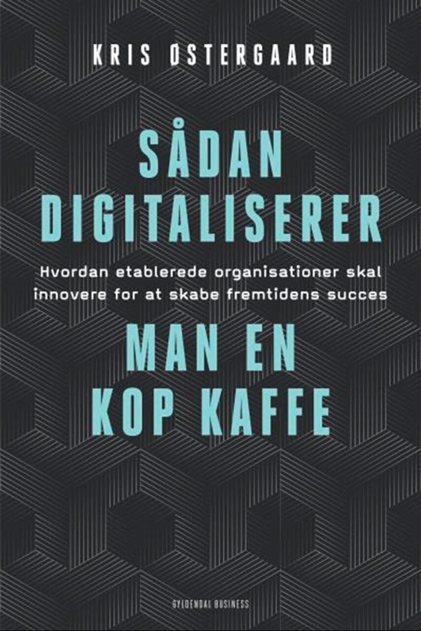 Kris Østergaard: Sådan digitaliserer man en kop kaffe : hvordan etablerede organisationer skal innovere for at skabe fremtidens succes