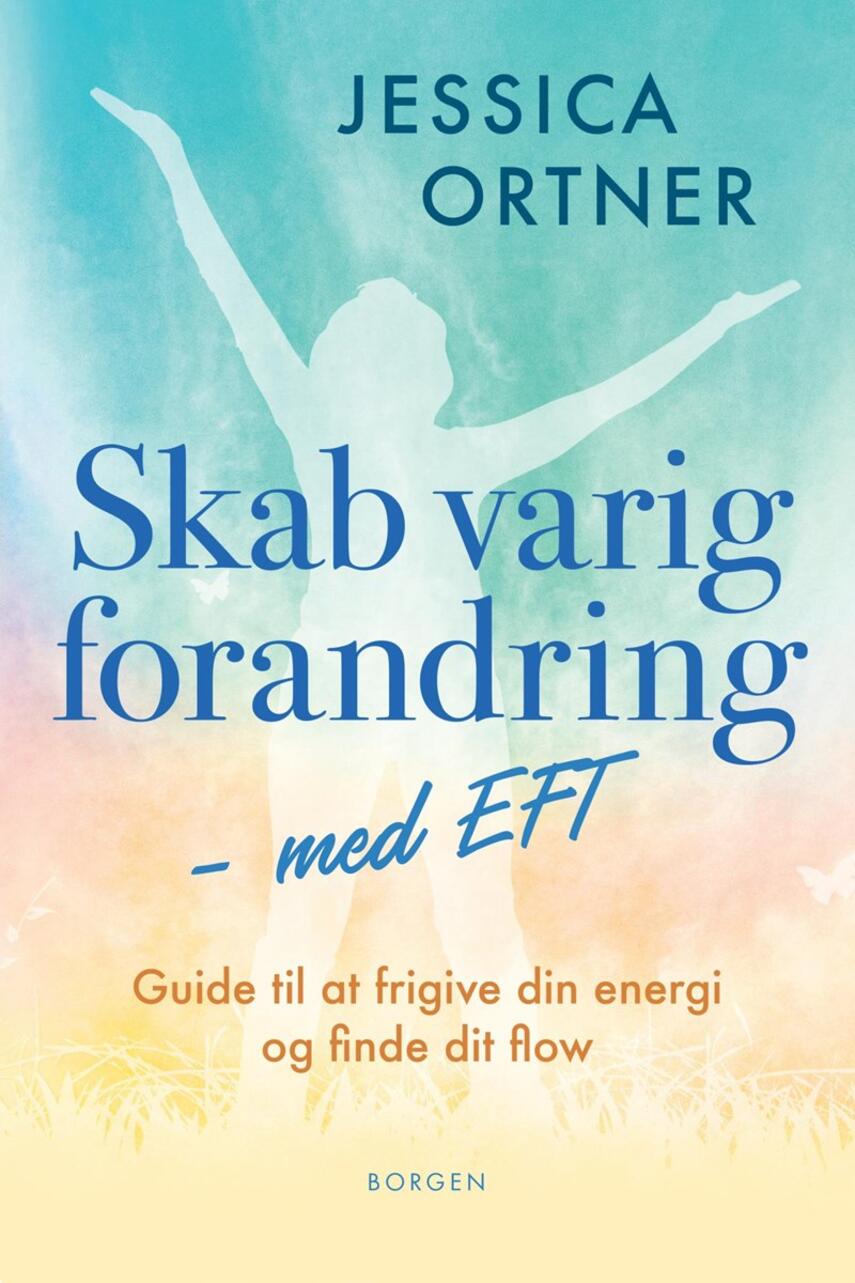 Jessica Ortner: Skab varig forandring med EFT : guide til at frigive din energi og finde dit flow