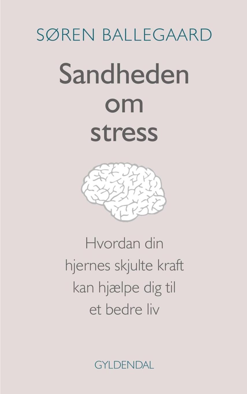 Søren Ballegaard: Sandheden om stress : hvordan din hjernes skjulte kraft kan hjælpe dig til et bedre liv