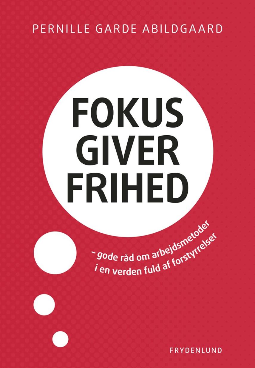 Pernille Garde Abildgaard (f. 1974): Fokus giver frihed : gode råd om arbejdsmetoder i en verden fuld af forstyrrelser