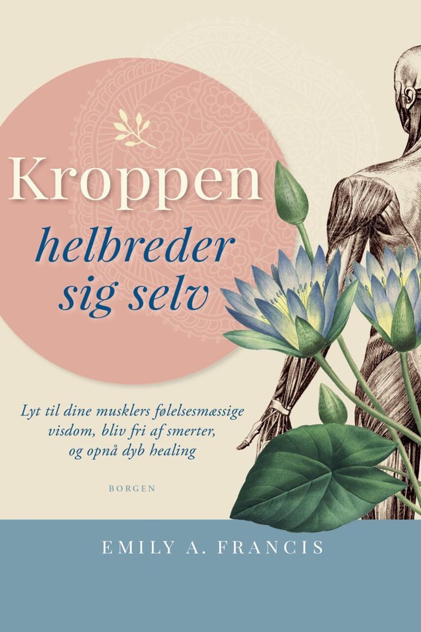 Emily A. Francis: Kroppen helbreder sig selv : lyt til dine musklers følelsesmæssige visdom, bliv fri af smerter, og opnå dyb healing