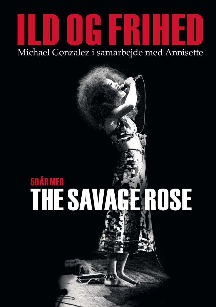 Michael José Gonzalez: Ild og frihed : 50 år med The Savage Rose
