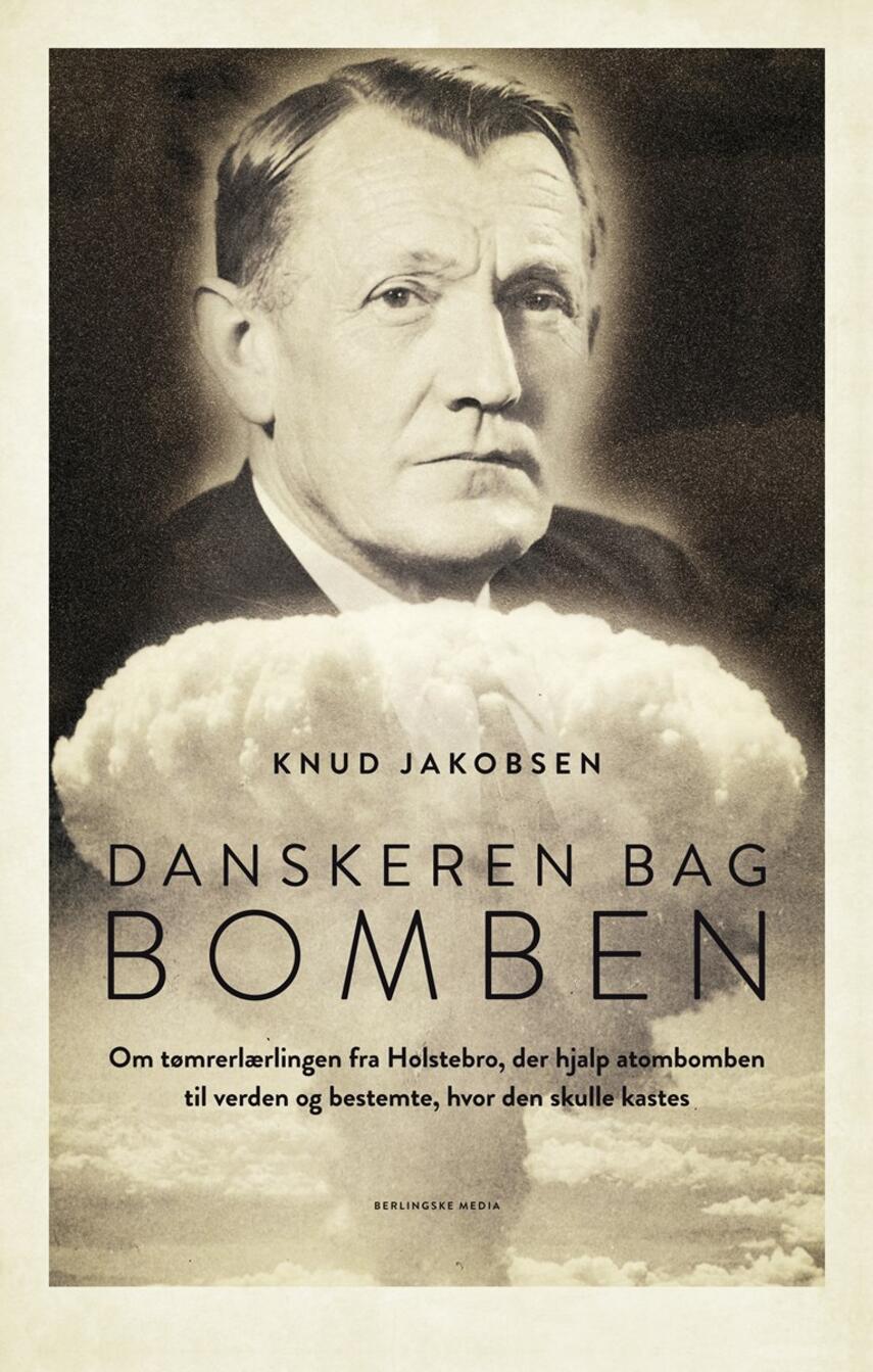 Knud Jakobsen (f. 1945): Danskeren bag bomben : om tømrerlærlingen fra Holstebro, der hjalp atombomben til verden og bestemte, hvor den skulle kastes