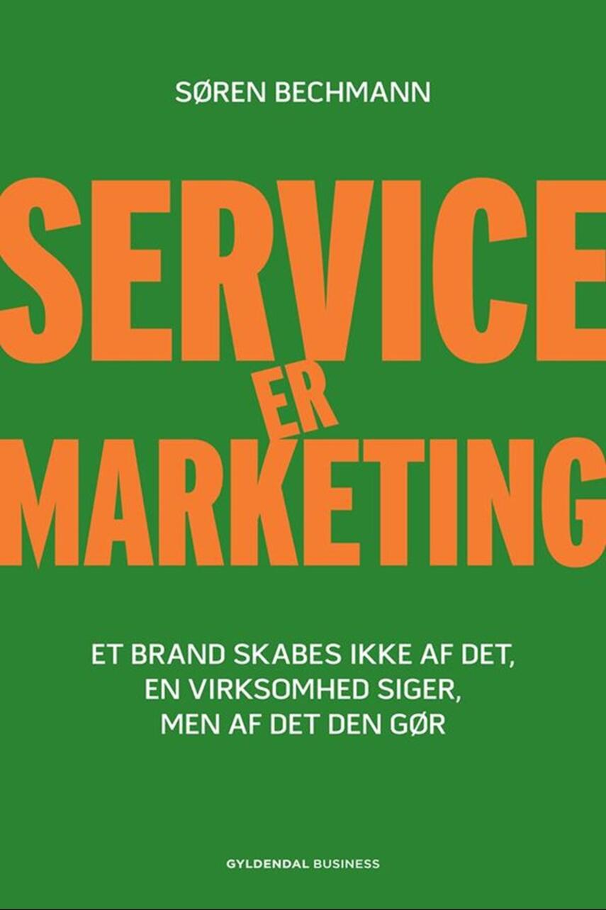 Søren Bechmann: Service er marketing : stærke brands skabes ikke af det, en virksomhed siger, men af det, den gør