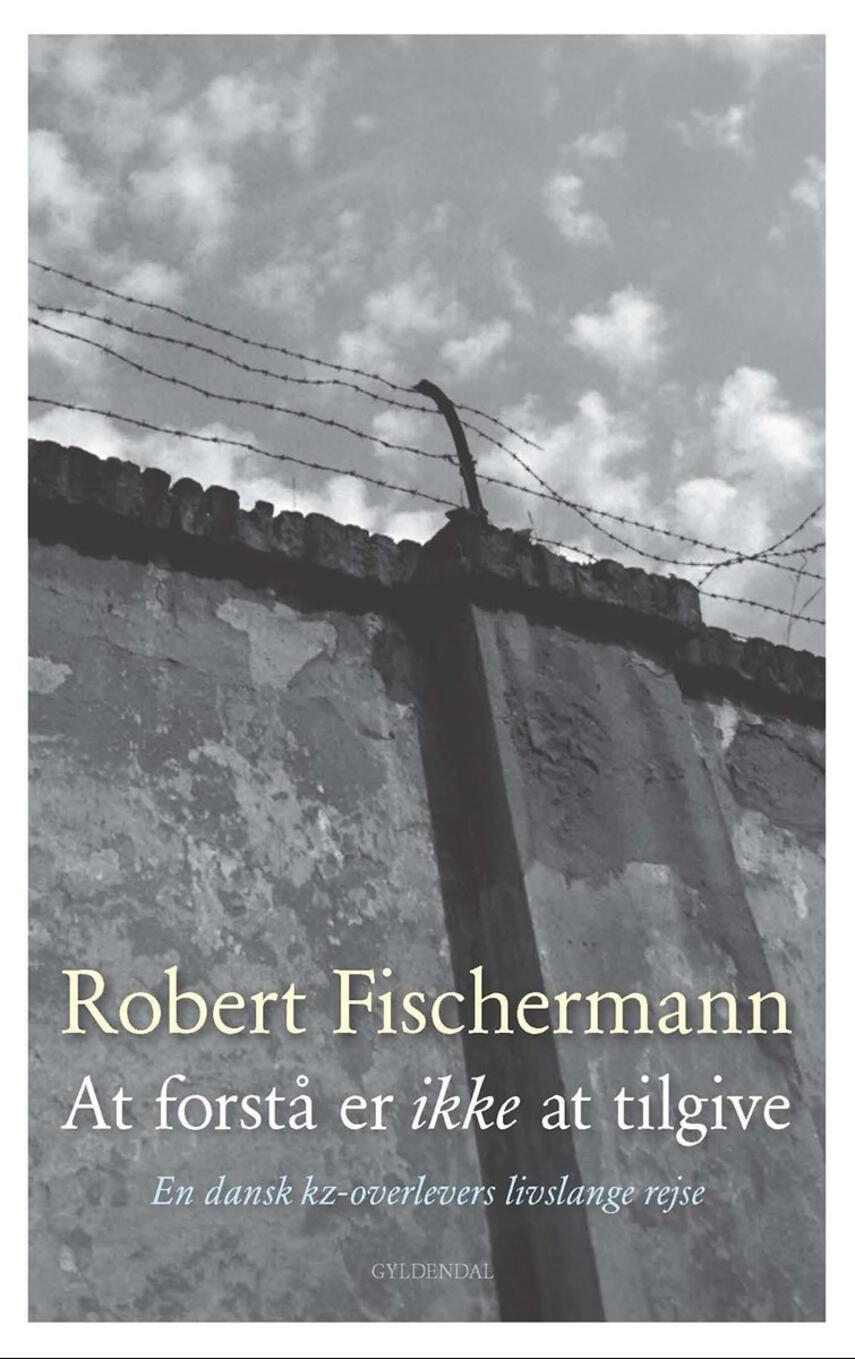 Robert Fischermann (f. 1928): At forstå er ikke at tilgive : en dansk kz-overlevers livslange rejse
