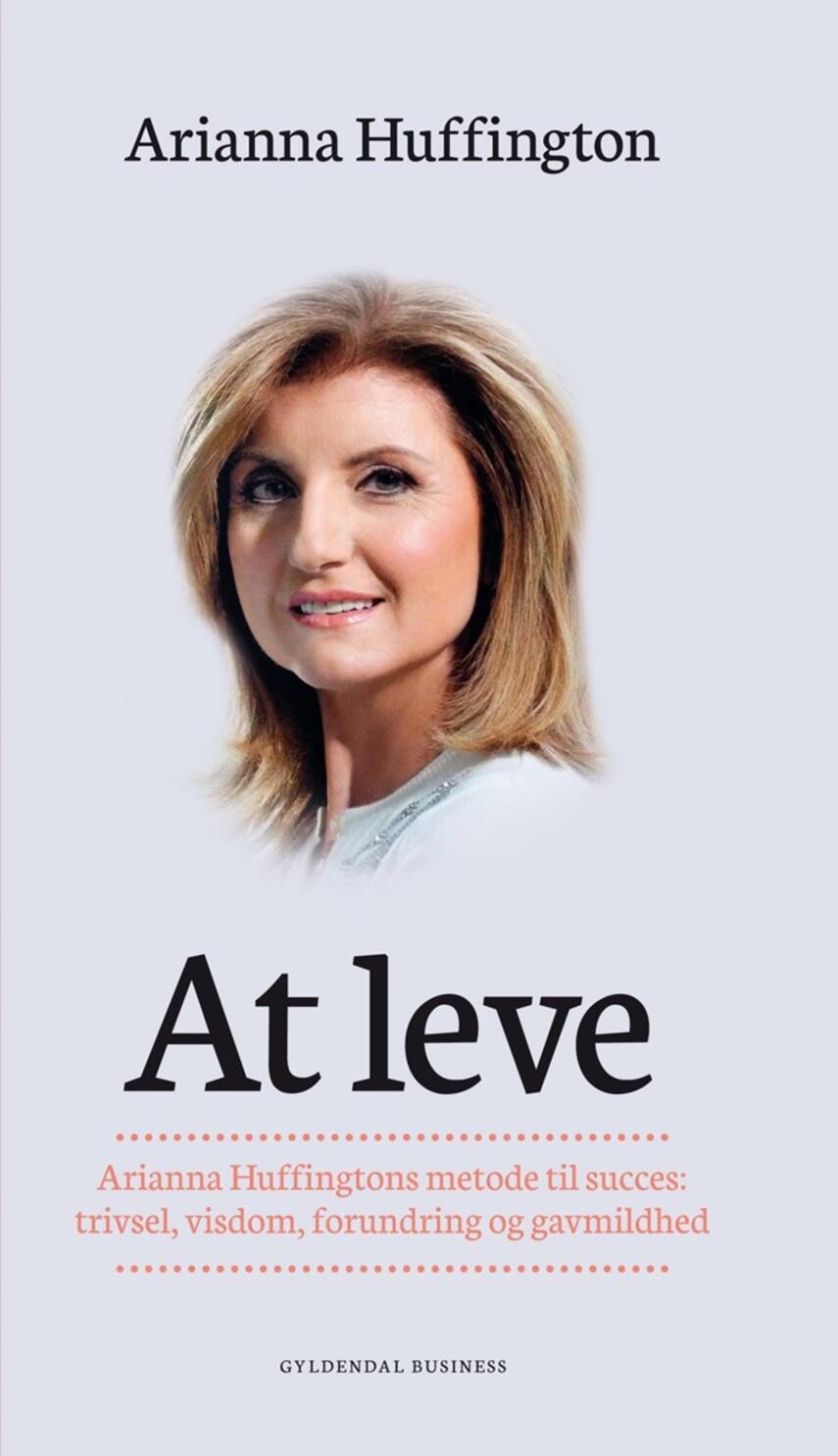 Arianna Stassinopoulos Huffington: At leve : Arianna Huffingtons metode til succes - trivsel, visdom, forundring og gavmildhed