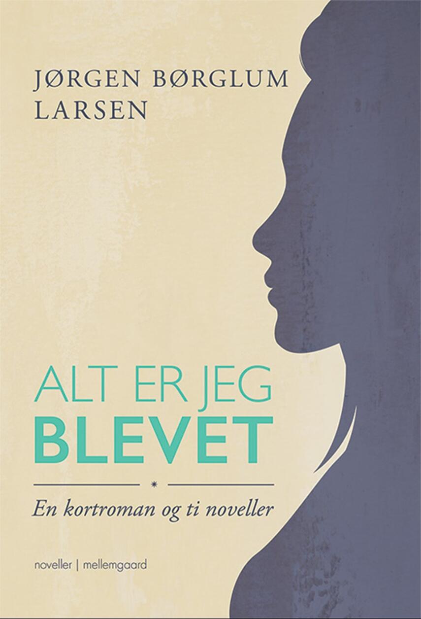 Jørgen Børglum Larsen: Alt er jeg blevet : en kortroman og ti noveller