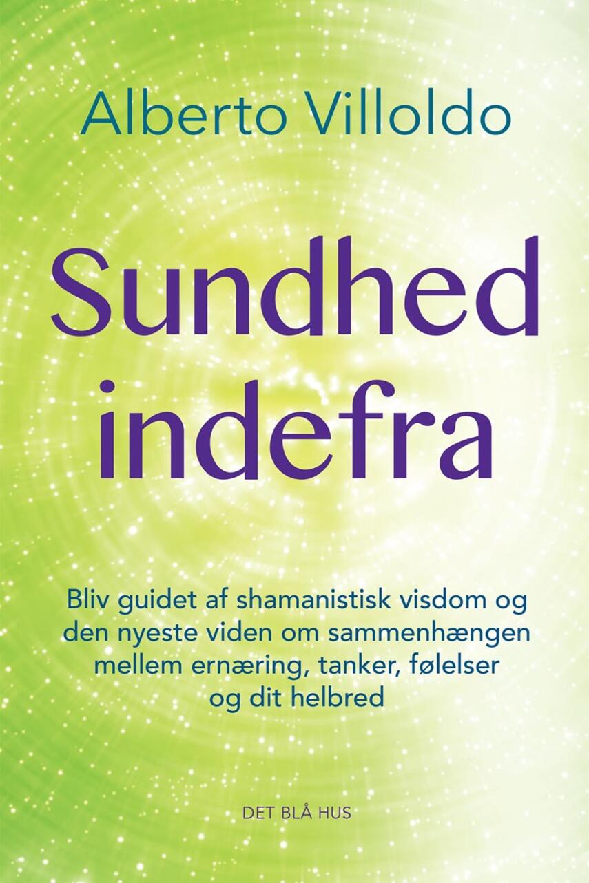 Alberto Villoldo: Sundhed indefra : bliv guidet af shamanistisk visdom og den nyeste viden om sammenhængen mellem ernæring, tanker, følelser og dit helbred