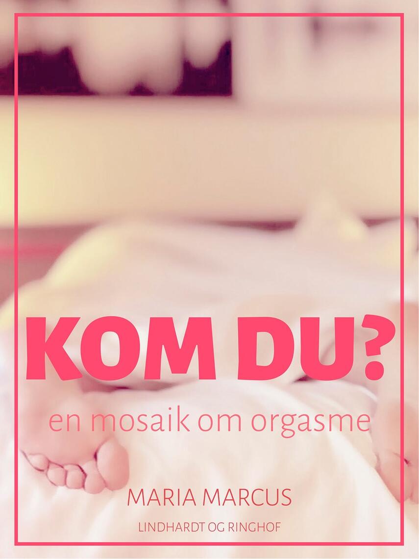 Maria Marcus: Kom du? : en mosaik om orgasme