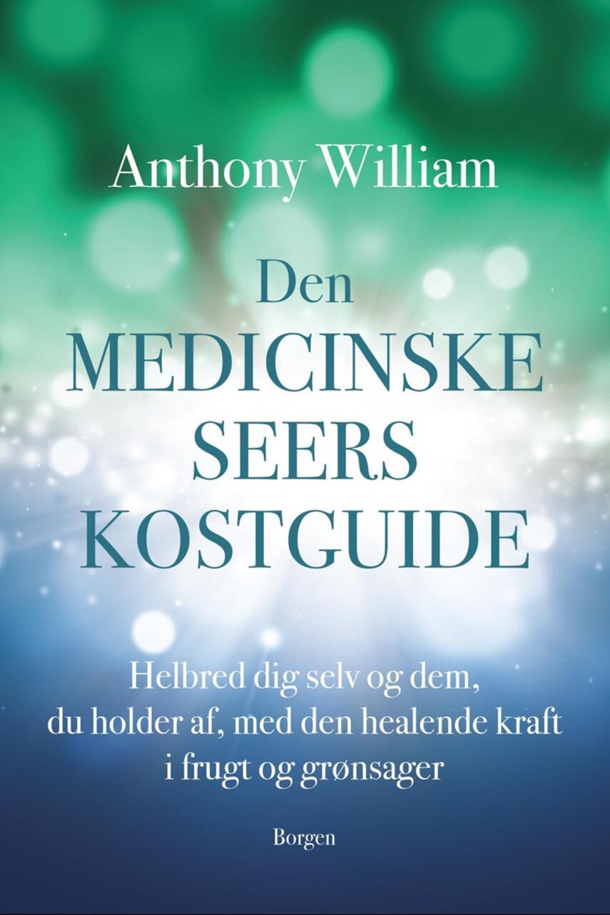 Anthony William: Den medicinske seers kostguide : helbred dig selv og dem, du holder af, med den healende kraft i frugt og grønsager
