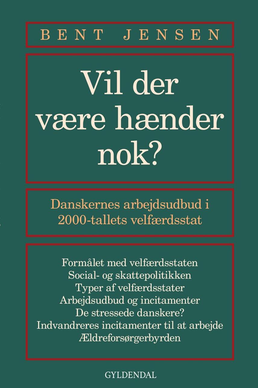 Bent Jensen (f. 1953): Vil der være hænder nok? : danskernes arbejdsudbud i 2000-tallets velfærdsstat : formålet med velfærdsstaten, social- og skattepolitikken, typer af velfærdsstater, arbejdsudbud og incitamenter, de stressede danskere?, indvandreres incitamenter til at arbejde, ældreforsørgerbyrden