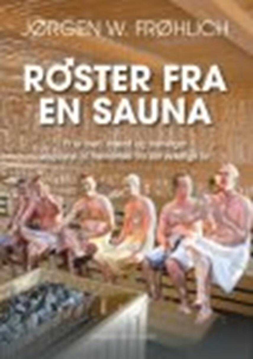 Jørgen W. Frøhlich (f. 1945): Røster fra en sauna : et år med mænd og meninger inspireret af hændelser fra det virkelige liv : noveller