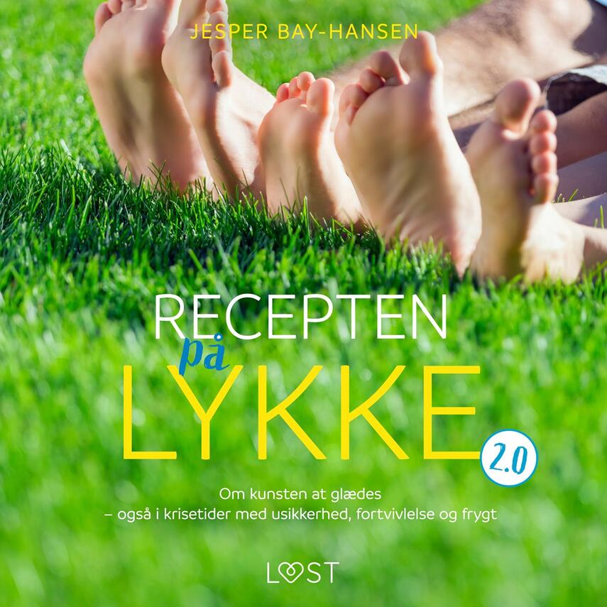 Jesper Bay-Hansen: Recepten på lykke 2.0 : om kunsten at glædes - også i krisetider med usikkerhed, fortvivlelse og frygt