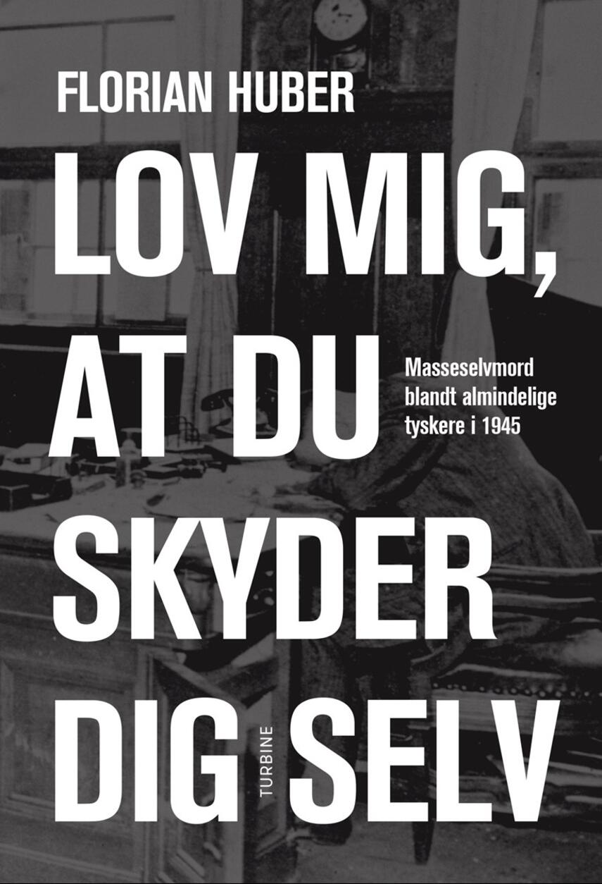 Florian Huber: Lov mig, at du skyder dig selv : masseselvmord blandt almindelige tyskere i 1945