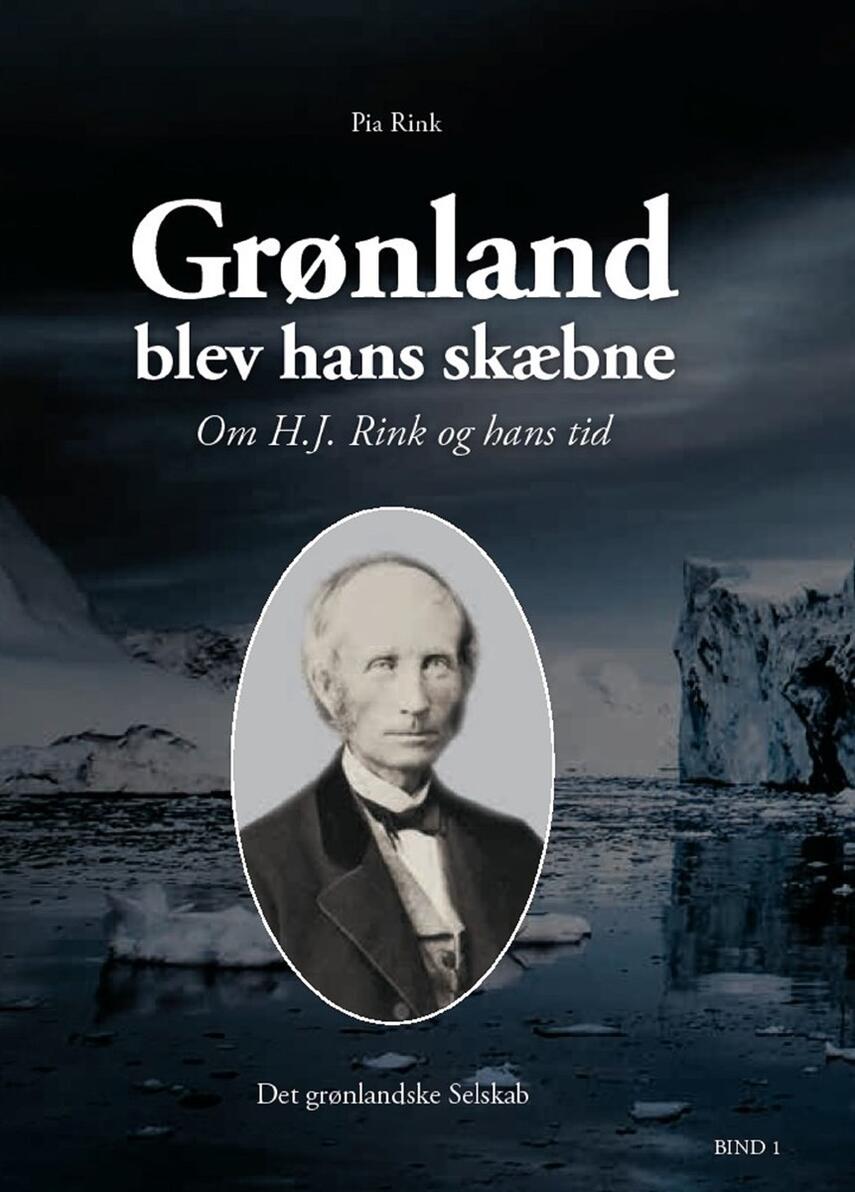 Pia Rink: Grønland blev hans skæbne : om H.J. Rink og hans tid : bind 1 og 2